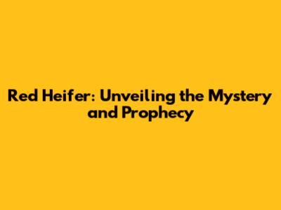 Red Heifer: Unveiling the Mystery and Prophecy