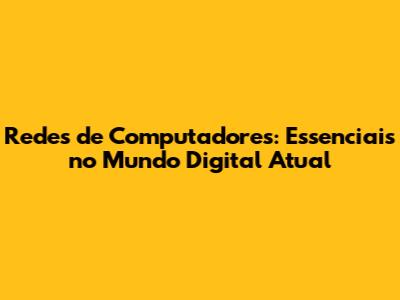 Redes de Computadores: Essenciais no Mundo Digital Atual