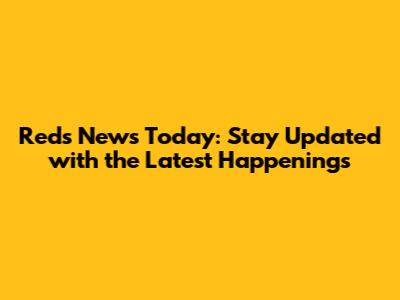 Reds News Today: Stay Updated with the Latest Happenings