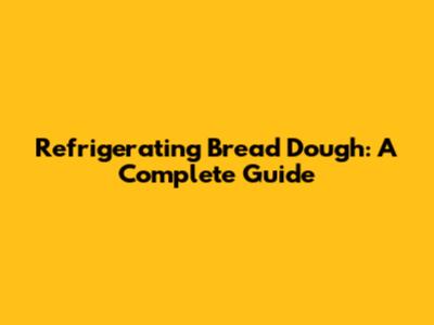 Refrigerating Bread Dough: A Complete Guide