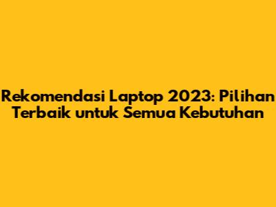 Rekomendasi Laptop 2023: Pilihan Terbaik untuk Semua Kebutuhan