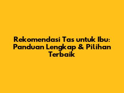 Rekomendasi Tas untuk Ibu: Panduan Lengkap & Pilihan Terbaik