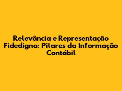 Relevância e Representação Fidedigna: Pilares da Informação Contábil