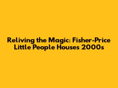 Reliving the Magic: Fisher-Price Little People Houses 2000s