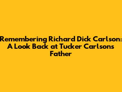 Remembering Richard "Dick" Carlson: A Look Back at Tucker Carlson's Father