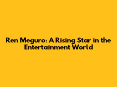 Ren Meguro: A Rising Star in the Entertainment World