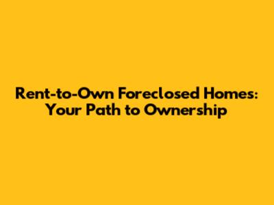 Rent-to-Own Foreclosed Homes: Your Path to Ownership