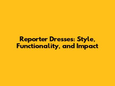 Reporter Dresses: Style, Functionality, and Impact