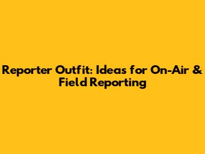 Reporter Outfit: Ideas for On-Air & Field Reporting
