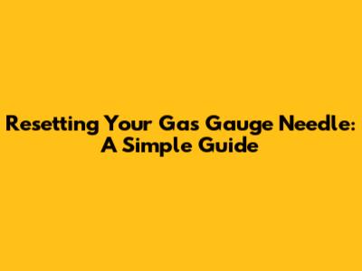 Resetting Your Gas Gauge Needle: A Simple Guide