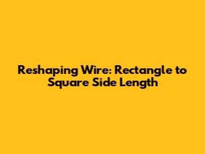 Reshaping Wire: Rectangle to Square Side Length