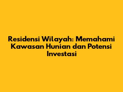 Residensi Wilayah: Memahami Kawasan Hunian dan Potensi Investasi