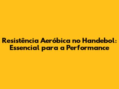 Resistência Aeróbica no Handebol: Essencial para a Performance