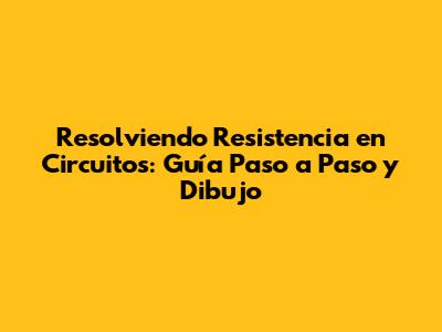 Resolviendo Resistencia en Circuitos: Guía Paso a Paso y Dibujo