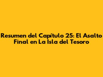 Resumen del Capítulo 25: El Asalto Final en La Isla del Tesoro