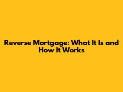 Reverse Mortgage: What It Is and How It Works