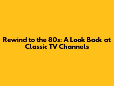 Rewind to the 80s: A Look Back at Classic TV Channels
