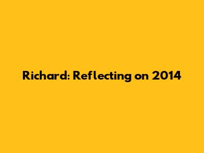 Richard: Reflecting on 2014