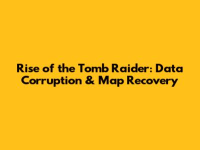 Rise of the Tomb Raider: Data Corruption & Map Recovery