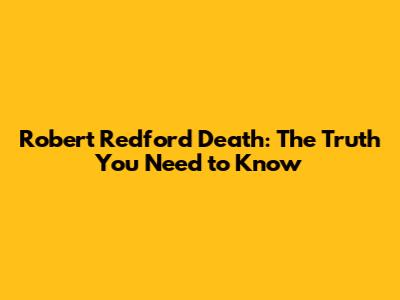 Robert Redford Death: The Truth You Need to Know