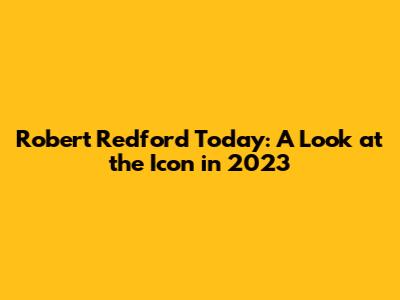 Robert Redford Today: A Look at the Icon in 2023