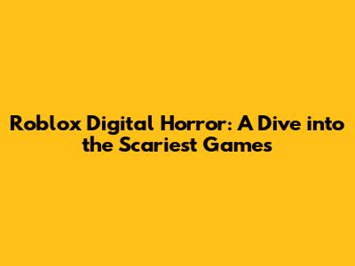 Roblox Digital Horror: A Dive into the Scariest Games