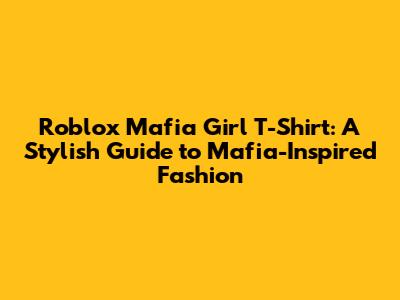 Roblox Mafia Girl T-Shirt: A Stylish Guide to Mafia-Inspired Fashion