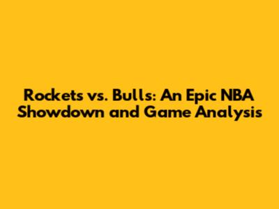 Rockets vs. Bulls: An Epic NBA Showdown and Game Analysis