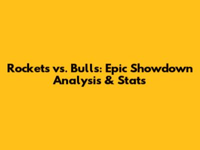 Rockets vs. Bulls: Epic Showdown Analysis & Stats