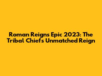 Roman Reigns' Epic 2023: The Tribal Chief's Unmatched Reign