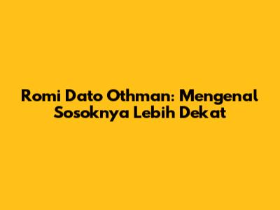 Romi Dato Othman: Mengenal Sosoknya Lebih Dekat