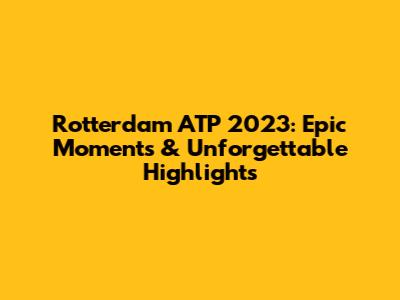 Rotterdam ATP 2023: Epic Moments & Unforgettable Highlights