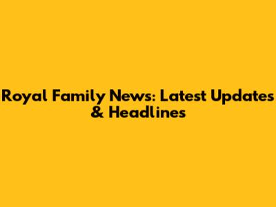 Royal Family News: Latest Updates & Headlines