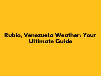 Rubio, Venezuela Weather: Your Ultimate Guide