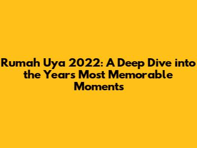 Rumah Uya 2022: A Deep Dive into the Year's Most Memorable Moments