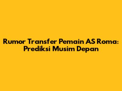 Rumor Transfer Pemain AS Roma: Prediksi Musim Depan