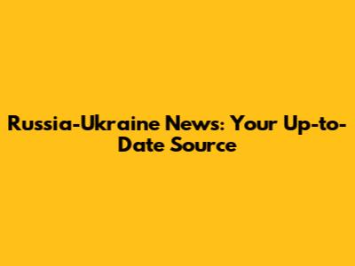 Russia-Ukraine News: Your Up-to-Date Source