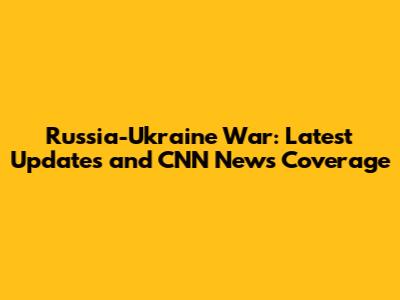 Russia-Ukraine War: Latest Updates and CNN News Coverage