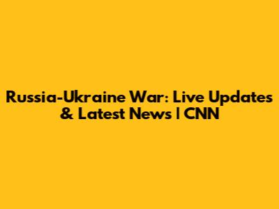 Russia-Ukraine War: Live Updates & Latest News | CNN