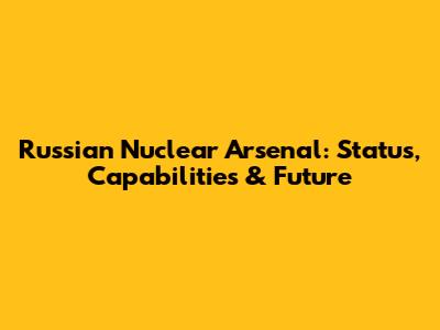 Russian Nuclear Arsenal: Status, Capabilities & Future