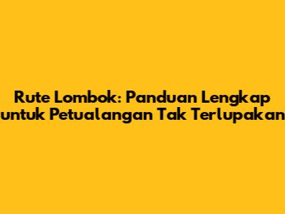 Rute Lombok: Panduan Lengkap untuk Petualangan Tak Terlupakan