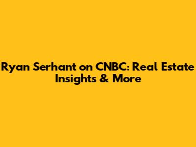 Ryan Serhant on CNBC: Real Estate Insights & More