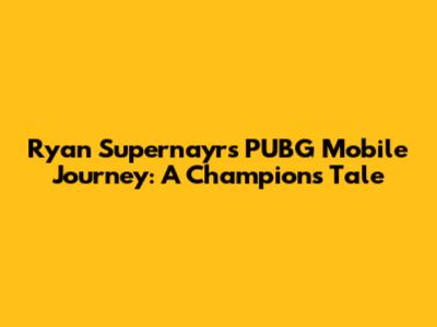 Ryan Supernayr's PUBG Mobile Journey: A Champion's Tale