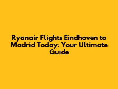 Ryanair Flights Eindhoven to Madrid Today: Your Ultimate Guide