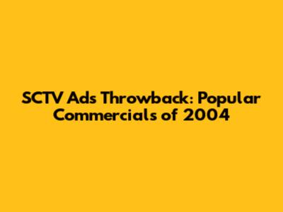 SCTV Ads Throwback: Popular Commercials of 2004