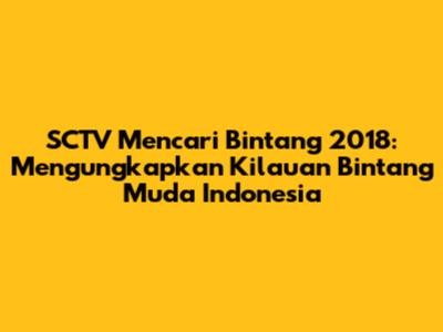 SCTV Mencari Bintang 2018: Mengungkapkan Kilauan Bintang Muda Indonesia