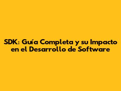 SDK: Guía Completa y su Impacto en el Desarrollo de Software