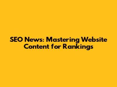 SEO News: Mastering Website Content for Rankings