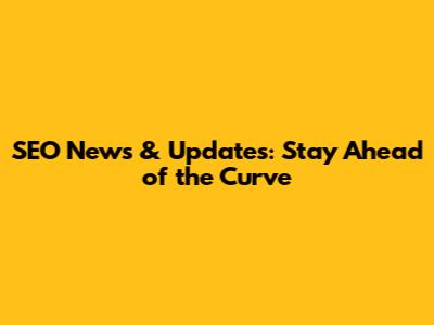 SEO News & Updates: Stay Ahead of the Curve