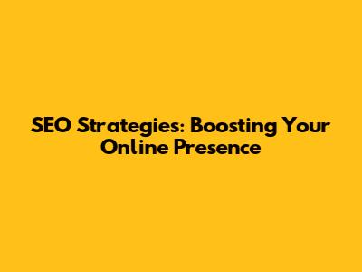 SEO Strategies: Boosting Your Online Presence